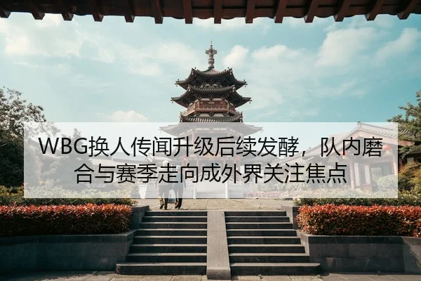 WBG换人传闻升级后续发酵，队内磨合与赛季走向成外界关注焦点